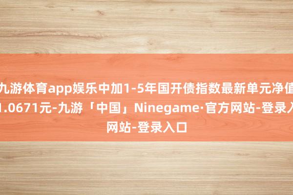 九游体育app娱乐中加1-5年国开债指数最新单元净值为1.0671元-九游「中国」Ninegame·官方网站-登录入口