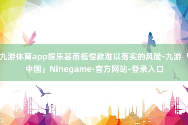 九游体育app娱乐甚而抵偿款难以落实的风险-九游「中国」Ninegame·官方网站-登录入口