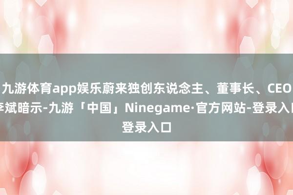 九游体育app娱乐蔚来独创东说念主、董事长、CEO李斌暗示-九游「中国」Ninegame·官方网站-登录入口