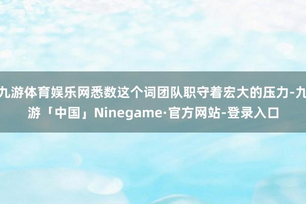 九游体育娱乐网悉数这个词团队职守着宏大的压力-九游「中国」Ninegame·官方网站-登录入口