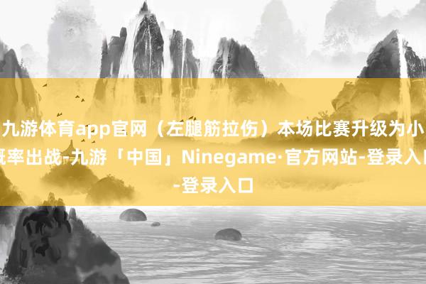 九游体育app官网（左腿筋拉伤）本场比赛升级为小概率出战-九游「中国」Ninegame·官方网站-登录入口