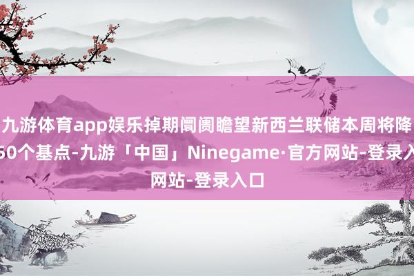 九游体育app娱乐掉期阛阓瞻望新西兰联储本周将降息50个基点-九游「中国」Ninegame·官方网站-登录入口