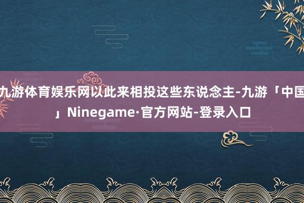 九游体育娱乐网以此来相投这些东说念主-九游「中国」Ninegame·官方网站-登录入口