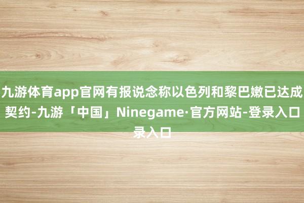 九游体育app官网有报说念称以色列和黎巴嫩已达成契约-九游「中国」Ninegame·官方网站-登录入口