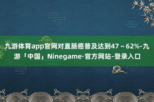 九游体育app官网对直肠癌普及达到47～62%-九游「中国」Ninegame·官方网站-登录入口