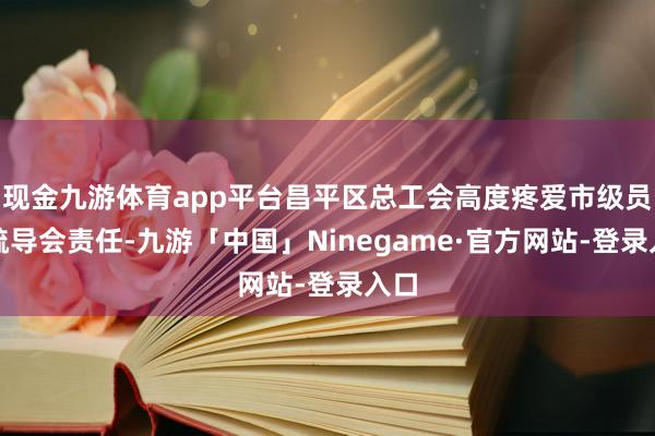 现金九游体育app平台昌平区总工会高度疼爱市级员工疏导会责任-九游「中国」Ninegame·官方网站-登录入口