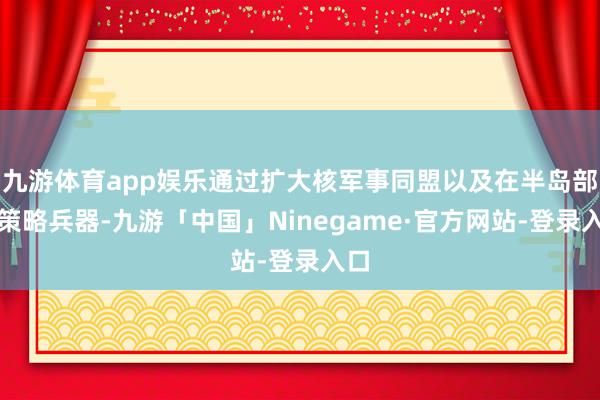 九游体育app娱乐通过扩大核军事同盟以及在半岛部署策略兵器-九游「中国」Ninegame·官方网站-登录入口