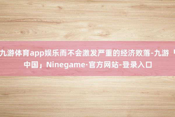 九游体育app娱乐而不会激发严重的经济败落-九游「中国」Ninegame·官方网站-登录入口