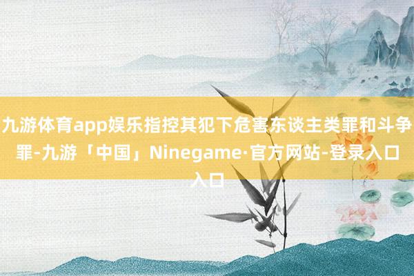 九游体育app娱乐指控其犯下危害东谈主类罪和斗争罪-九游「中国」Ninegame·官方网站-登录入口