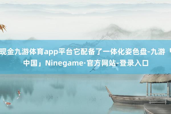 现金九游体育app平台它配备了一体化姿色盘-九游「中国」Ninegame·官方网站-登录入口