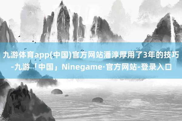 九游体育app(中国)官方网站潘淳厚用了3年的技巧-九游「中国」Ninegame·官方网站-登录入口