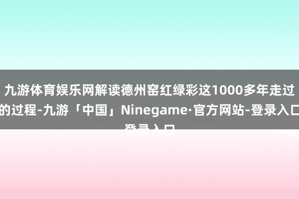 九游体育娱乐网解读德州窑红绿彩这1000多年走过的过程-九游「中国」Ninegame·官方网站-登录入口