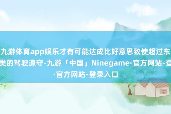 九游体育app娱乐才有可能达成比好意思致使超过东说念主类的驾驶遵守-九游「中国」Ninegame·官方网站-登录入口