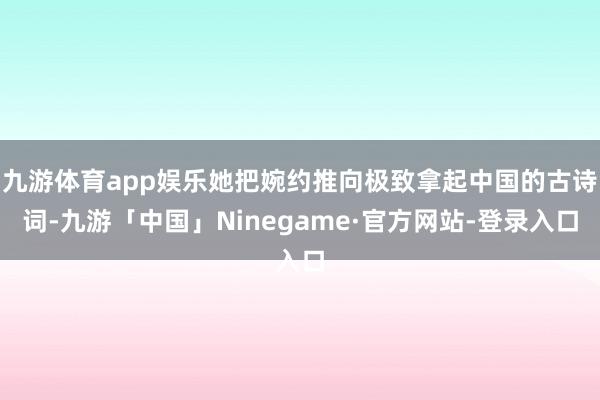 九游体育app娱乐她把婉约推向极致拿起中国的古诗词-九游「中国」Ninegame·官方网站-登录入口