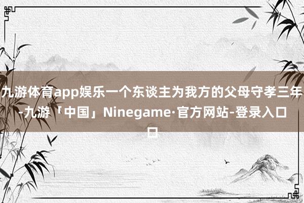 九游体育app娱乐一个东谈主为我方的父母守孝三年-九游「中国」Ninegame·官方网站-登录入口