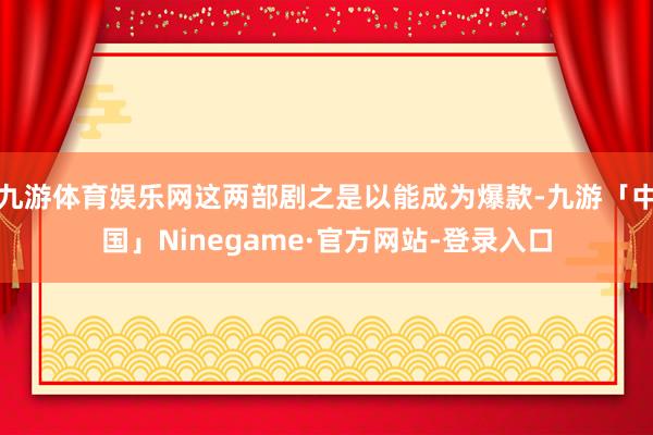 九游体育娱乐网这两部剧之是以能成为爆款-九游「中国」Ninegame·官方网站-登录入口