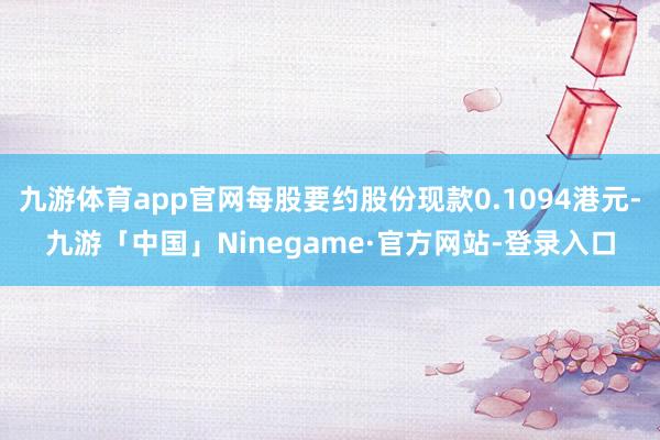 九游体育app官网每股要约股份现款0.1094港元-九游「中国」Ninegame·官方网站-登录入口