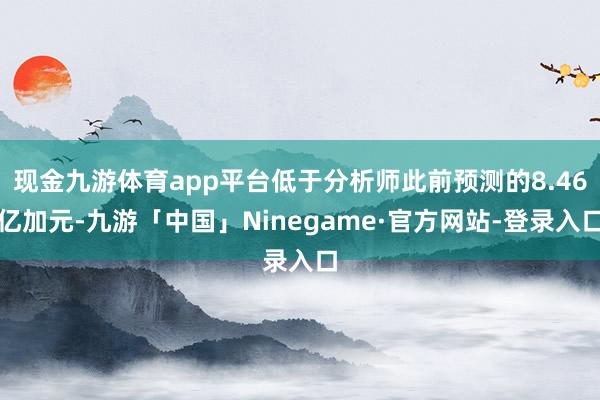 现金九游体育app平台低于分析师此前预测的8.46亿加元-九游「中国」Ninegame·官方网站-登录入口