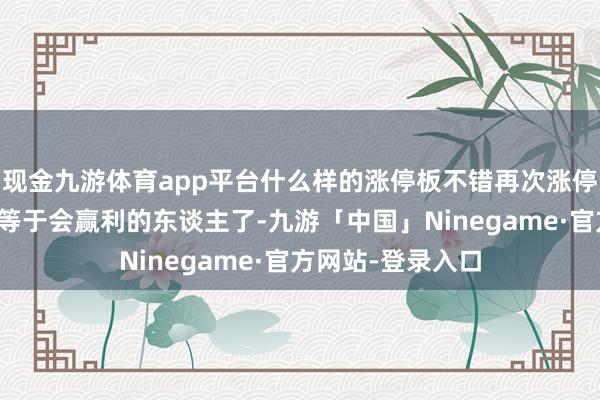 现金九游体育app平台什么样的涨停板不错再次涨停？反复记得，你等于会赢利的东谈主了-九游「中国」Ninegame·官方网站-登录入口