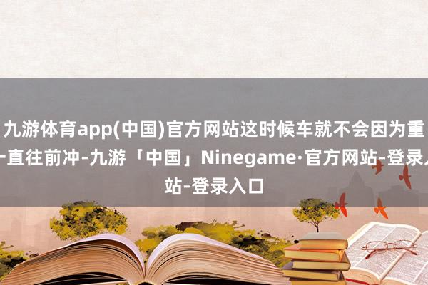 九游体育app(中国)官方网站这时候车就不会因为重力一直往前冲-九游「中国」Ninegame·官方网站-登录入口