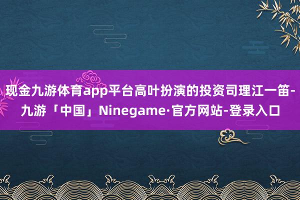 现金九游体育app平台高叶扮演的投资司理江一笛-九游「中国」Ninegame·官方网站-登录入口