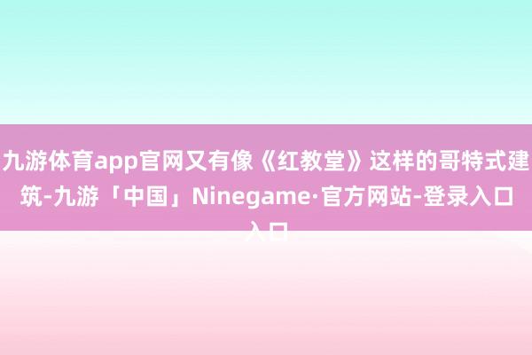 九游体育app官网又有像《红教堂》这样的哥特式建筑-九游「中国」Ninegame·官方网站-登录入口