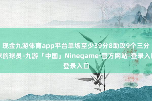 现金九游体育app平台单场至少39分8助攻9个三分球的球员-九游「中国」Ninegame·官方网站-登录入口