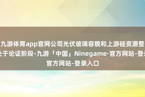 九游体育app官网公司光伏玻璃容貌和上游硅资源整合尚处于论证阶段-九游「中国」Ninegame·官方网站-登录入口