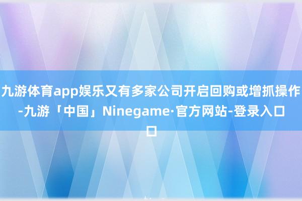 九游体育app娱乐又有多家公司开启回购或增抓操作-九游「中国」Ninegame·官方网站-登录入口