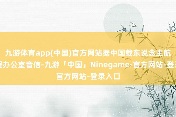 九游体育app(中国)官方网站据中国载东说念主航天工程办公室音信-九游「中国」Ninegame·官方网站-登录入口