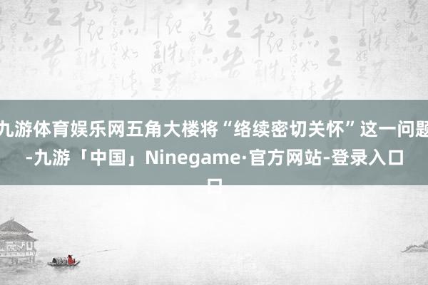 九游体育娱乐网五角大楼将“络续密切关怀”这一问题-九游「中国」Ninegame·官方网站-登录入口