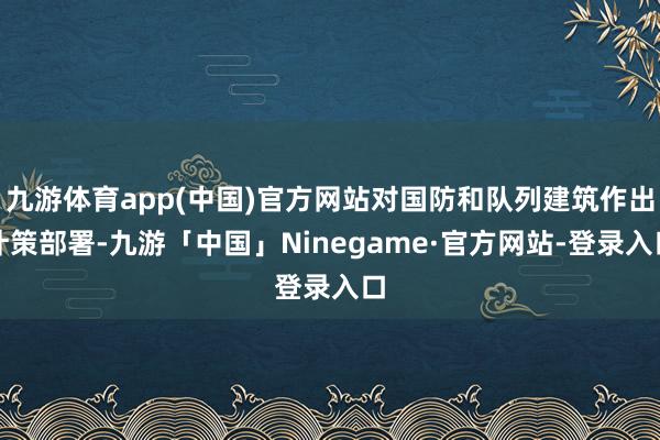 九游体育app(中国)官方网站对国防和队列建筑作出计策部署-九游「中国」Ninegame·官方网站-登录入口