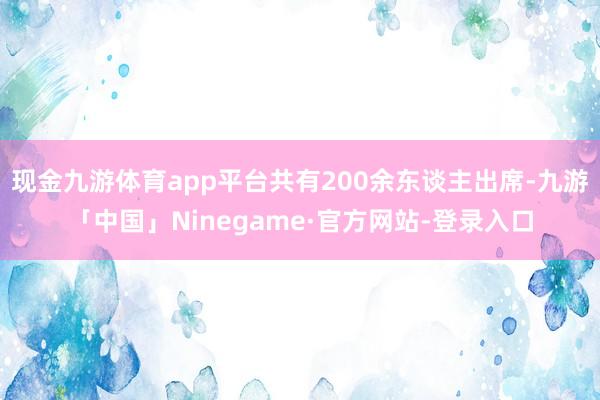 现金九游体育app平台共有200余东谈主出席-九游「中国」Ninegame·官方网站-登录入口